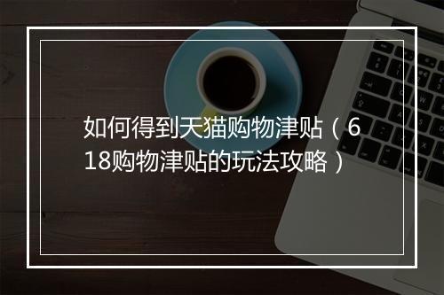 如何得到天猫购物津贴（618购物津贴的玩法攻略）