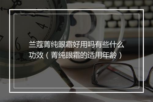 兰蔻菁纯眼霜好用吗有些什么功效（菁纯眼霜的适用年龄）