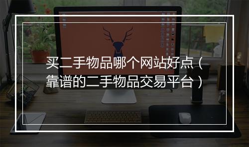 买二手物品哪个网站好点（靠谱的二手物品交易平台）