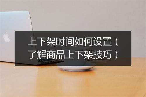上下架时间如何设置（了解商品上下架技巧）