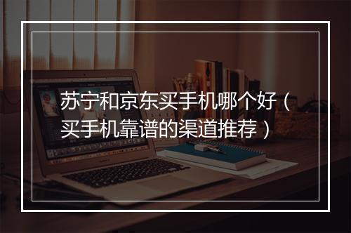 苏宁和京东买手机哪个好（买手机靠谱的渠道推荐）