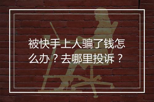 被快手上人骗了钱怎么办？去哪里投诉？