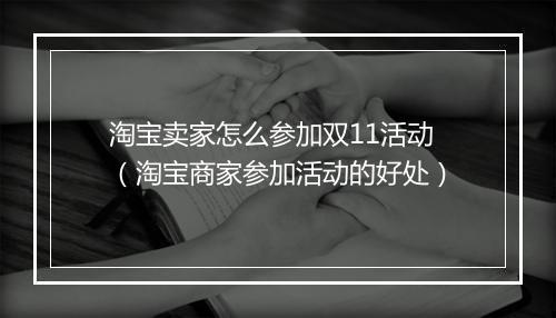 淘宝卖家怎么参加双11活动（淘宝商家参加活动的好处）