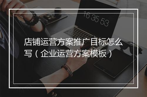 店铺运营方案推广目标怎么写（企业运营方案模板）