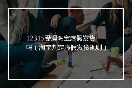 12315受理淘宝虚假发货吗（淘宝判定虚假发货规则）