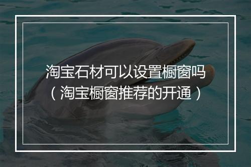 淘宝石材可以设置橱窗吗（淘宝橱窗推荐的开通）