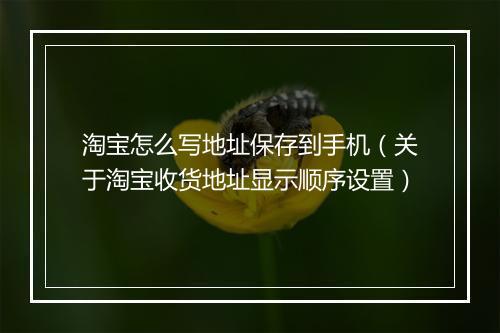 淘宝怎么写地址保存到手机（关于淘宝收货地址显示顺序设置）