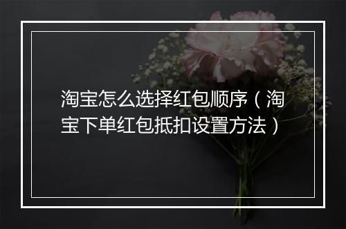 淘宝怎么选择红包顺序（淘宝下单红包抵扣设置方法）