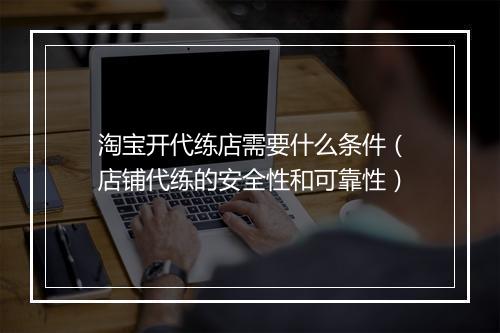 淘宝开代练店需要什么条件（店铺代练的安全性和可靠性）