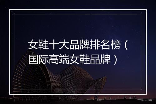 女鞋十大品牌排名榜（国际高端女鞋品牌）