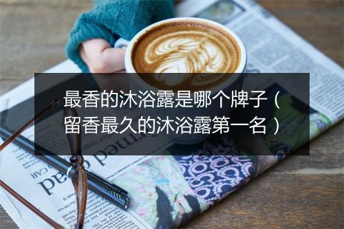 最香的沐浴露是哪个牌子（留香最久的沐浴露第一名）