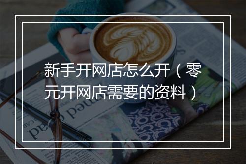 新手开网店怎么开（零元开网店需要的资料）