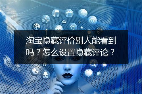 淘宝隐藏评价别人能看到吗？怎么设置隐藏评论？