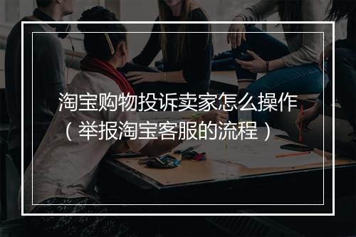 淘宝购物投诉卖家怎么操作（举报淘宝客服的流程）