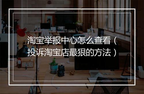淘宝举报中心怎么查看（投诉淘宝店最狠的方法）
