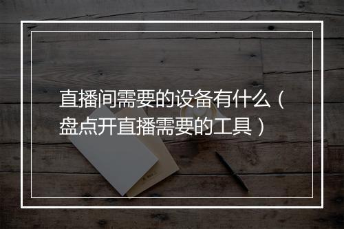 直播间需要的设备有什么（盘点开直播需要的工具）