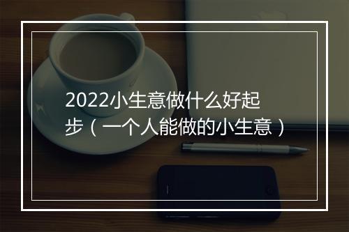 2022小生意做什么好起步（一个人能做的小生意）