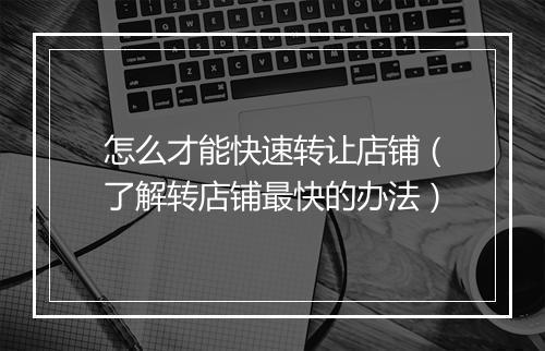 怎么才能快速转让店铺（了解转店铺最快的办法）