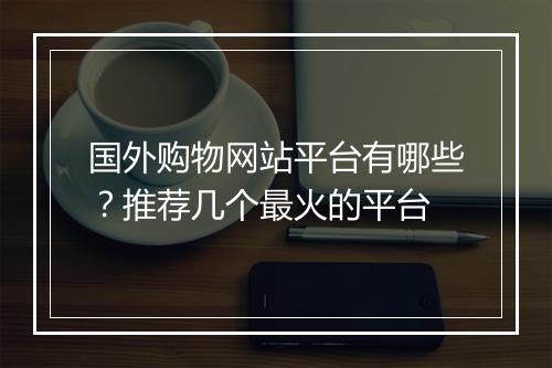 国外购物网站平台有哪些？推荐几个最火的平台
