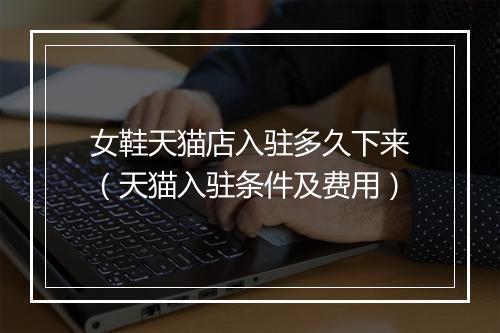女鞋天猫店入驻多久下来（天猫入驻条件及费用）