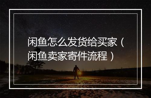 闲鱼怎么发货给买家（闲鱼卖家寄件流程）