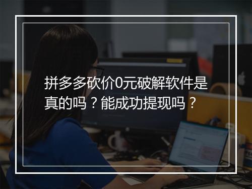 拼多多砍价0元破解软件是真的吗？能成功提现吗？