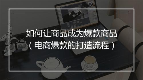 如何让商品成为爆款商品（电商爆款的打造流程）