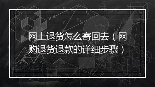 网上退货怎么寄回去（网购退货退款的详细步骤）