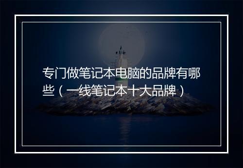 专门做笔记本电脑的品牌有哪些（一线笔记本十大品牌）
