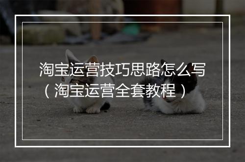 淘宝运营技巧思路怎么写（淘宝运营全套教程）
