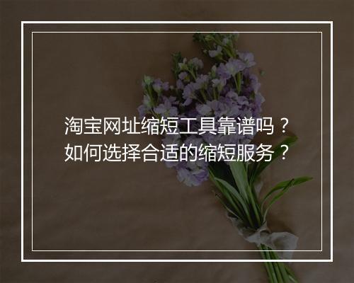 淘宝网址缩短工具靠谱吗？如何选择合适的缩短服务？