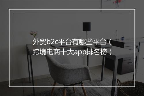 外贸b2c平台有哪些平台（跨境电商十大app排名榜）