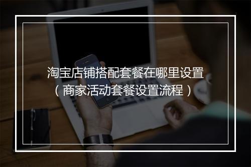 淘宝店铺搭配套餐在哪里设置 （商家活动套餐设置流程）
