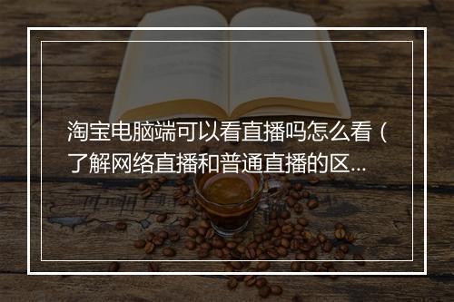 淘宝电脑端可以看直播吗怎么看（了解网络直播和普通直播的区别）