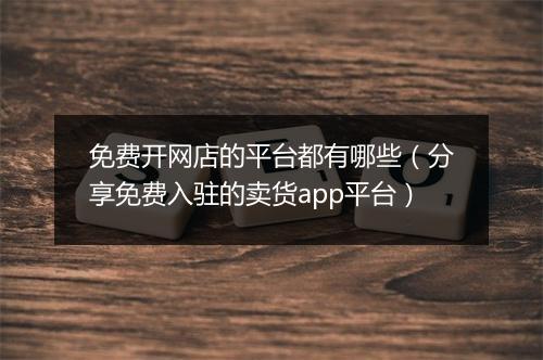 免费开网店的平台都有哪些（分享免费入驻的卖货app平台）