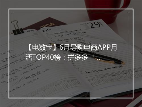 【电数宝】6月导购电商APP月活TOP40榜：拼多多 一淘 返利网前三 聚划算第11
