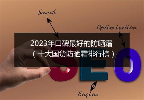 2023年口碑最好的防晒霜（十大国货防晒霜排行榜）