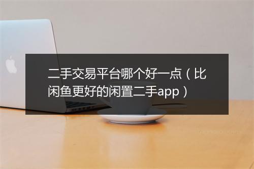 二手交易平台哪个好一点（比闲鱼更好的闲置二手app）
