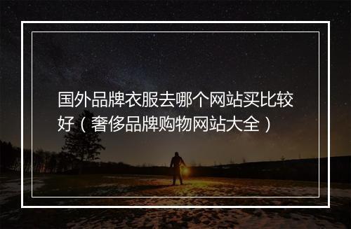 国外品牌衣服去哪个网站买比较好（奢侈品牌购物网站大全）