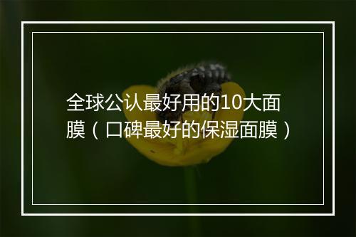 全球公认最好用的10大面膜（口碑最好的保湿面膜）