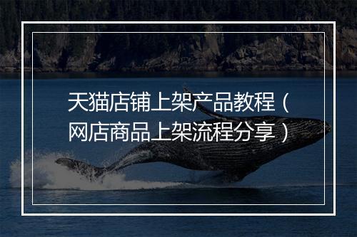 天猫店铺上架产品教程（网店商品上架流程分享）