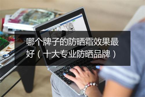 哪个牌子的防晒霜效果最好（十大专业防晒品牌）
