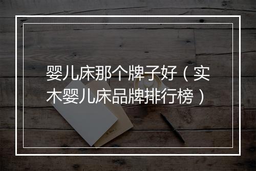 婴儿床那个牌子好（实木婴儿床品牌排行榜）