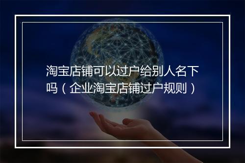 淘宝店铺可以过户给别人名下吗（企业淘宝店铺过户规则）