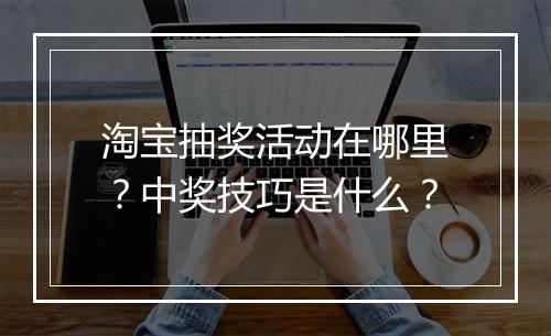 淘宝抽奖活动在哪里？中奖技巧是什么？