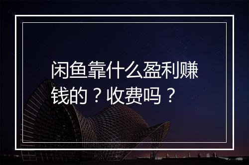 闲鱼靠什么盈利赚钱的？收费吗？
