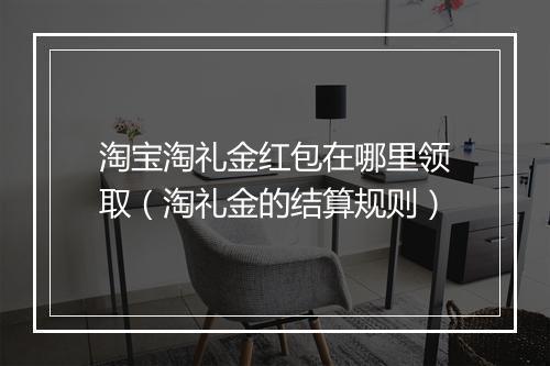 淘宝淘礼金红包在哪里领取（淘礼金的结算规则）