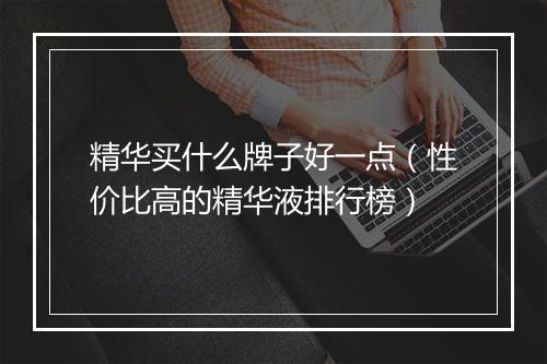 精华买什么牌子好一点（性价比高的精华液排行榜）