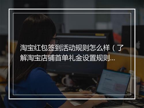 淘宝红包签到活动规则怎么样（了解淘宝店铺首单礼金设置规则）