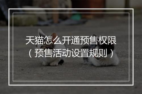 天猫怎么开通预售权限（预售活动设置规则）